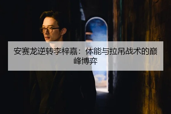 安赛龙逆转李梓嘉：体能与拉吊战术的巅峰博弈