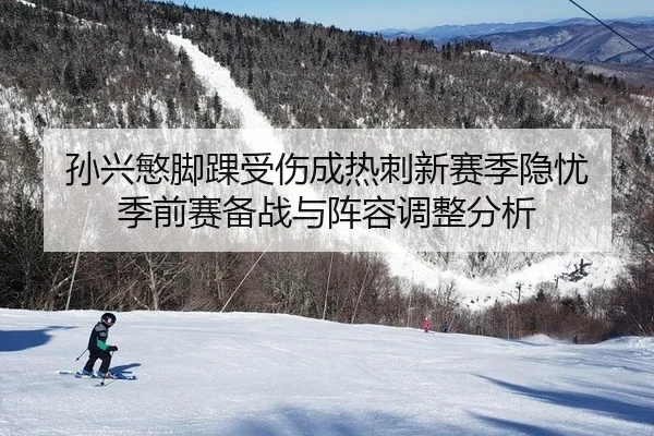 孙兴慜脚踝受伤成热刺新赛季隐忧 季前赛备战与阵容调整分析