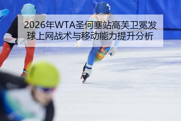 2026年WTA圣何塞站高芙卫冕发球上网战术与移动能力提升分析